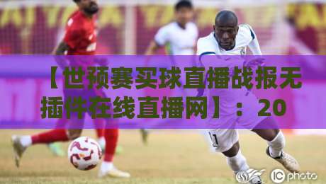【世预赛买球直播战报无插件在线直播网】：2026世预赛观赛指南，这些坑你别踩