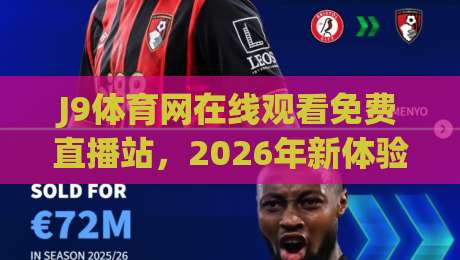 J9体育网在线观看免费直播站，2026年新体验！【J9体育网在线观看免费直播站】实测报告