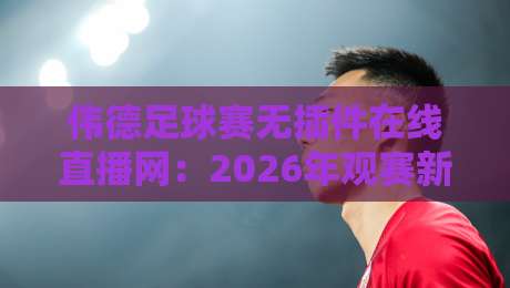 伟德足球赛无插件在线直播网:2026年观赛新体验,这些细节你必须知道! 伟德足球赛无插件在线直播网:2026年观赛新体验,这些细节你必须知道!