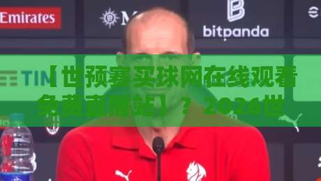 【世预赛买球网在线观看免费直播站】?2026世预赛观赛指南与避坑手册 【世预赛买球网在线观看免费直播站】?2026世预赛观赛指南与避坑手册