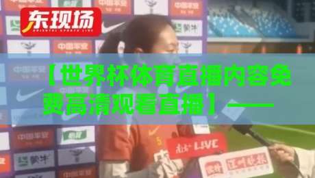 【世界杯体育直播内容免费高清观看直播】——2026年最新观赛指南，这些渠道真香