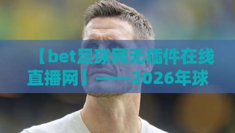 【bet足球网无插件在线直播网】——2026年球迷必看的五大理由与实操指南
