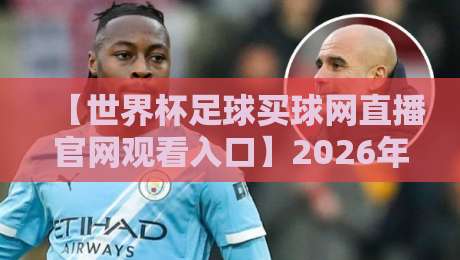 【世界杯足球买球网直播官网观看入口】2026年观赛指南：这样看球才过瘾