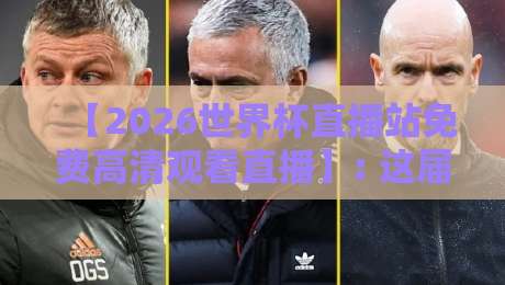 【2026世界杯直播站免费高清观看直播】: 这届球迷的“新主场”你找对了吗？