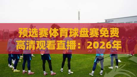 预选赛体育球盘赛免费高清观看直播：2026年观赛必备神器【预选赛体育球盘赛免费高清观看直播】