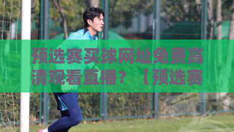 预选赛买球网址免费高清观看直播？【预选赛买球网址免费高清观看直播】2026最新避坑指南