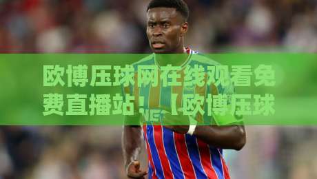 欧博压球网在线观看免费直播站！【欧博压球网】2026年体育迷的隐藏观赛神器