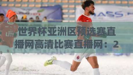 世界杯亚洲区预选赛直播网高清比赛直播网：2026年看球新姿势，你get了吗？