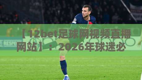 【12bet足球网视频直播网站】：2026年球迷必须掌握的三大技能与避坑指南