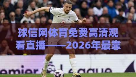 球信网体育免费高清观看直播——2026年最靠谱的免费看球渠道实测 球信网体育免费高清观看直播——2026年最靠谱的免费看球渠道实测